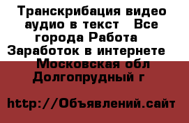 Транскрибация видео/аудио в текст - Все города Работа » Заработок в интернете   . Московская обл.,Долгопрудный г.